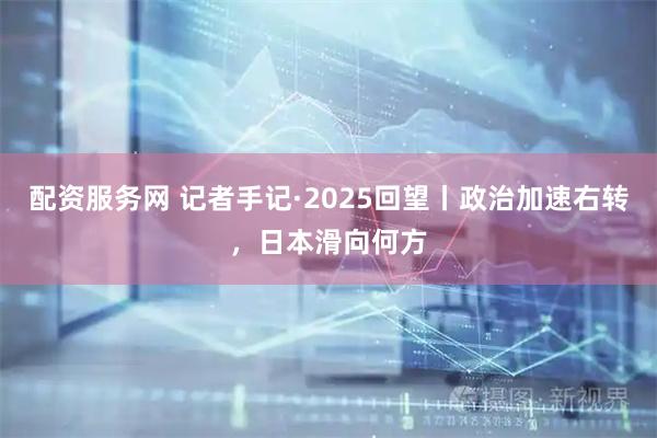配资服务网 记者手记·2025回望丨政治加速右转，日本滑向何方