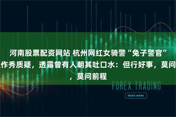 河南股票配资网站 杭州网红女骑警“兔子警官”回应作秀质疑，透露曾有人朝其吐口水：但行好事，莫问前程