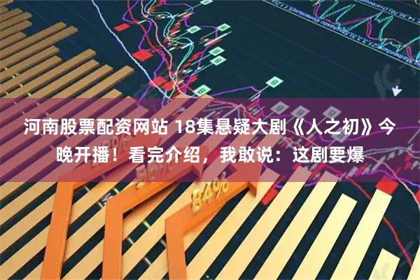 河南股票配资网站 18集悬疑大剧《人之初》今晚开播！看完介绍，我敢说：这剧要爆