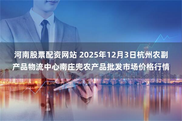 河南股票配资网站 2025年12月3日杭州农副产品物流中心南庄兜农产品批发市场价格行情