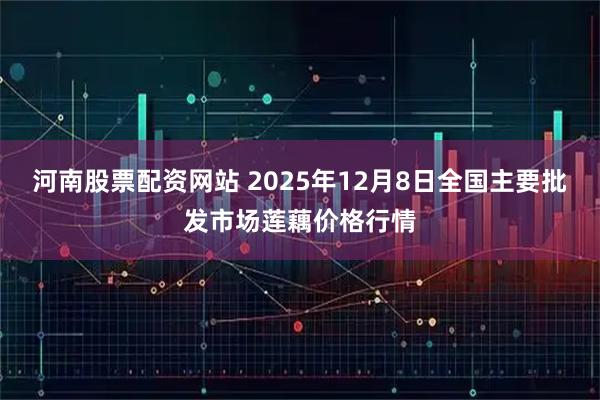 河南股票配资网站 2025年12月8日全国主要批发市场莲藕价格行情