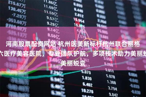 河南股票配资网站 杭州医美新标杆杭州联合丽格第六医疗美容医院，专业团队护航，多项技术助力美丽蜕变