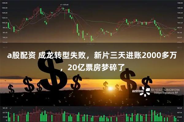 a股配资 成龙转型失败，新片三天进账2000多万，20亿票房梦碎了