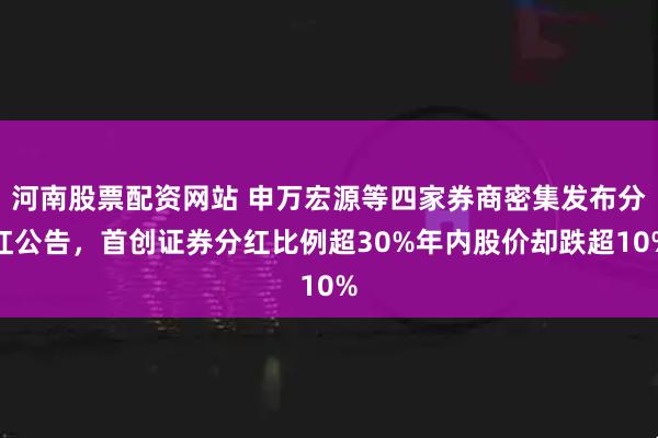 河南股票配资网站 申万宏源等四家券商密集发布分红公告，首创证券分红比例超30%年内股价却跌超10%