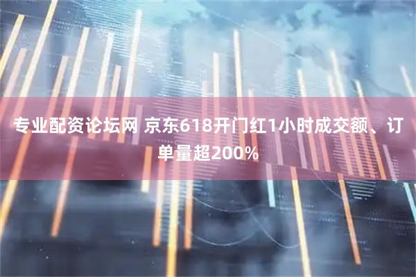 专业配资论坛网 京东618开门红1小时成交额、订单量超200%