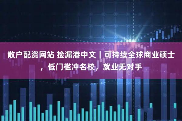 散户配资网站 捡漏港中文｜可持续全球商业硕士，低门槛冲名校，就业无对手