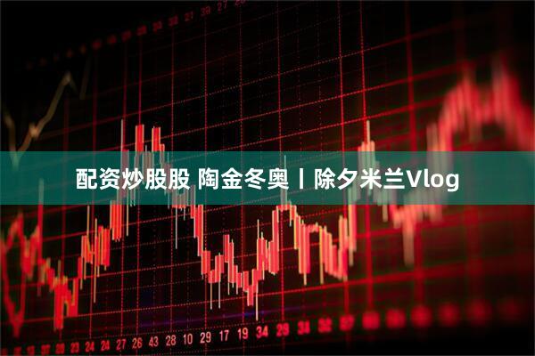配资炒股股 陶金冬奥丨除夕米兰Vlog