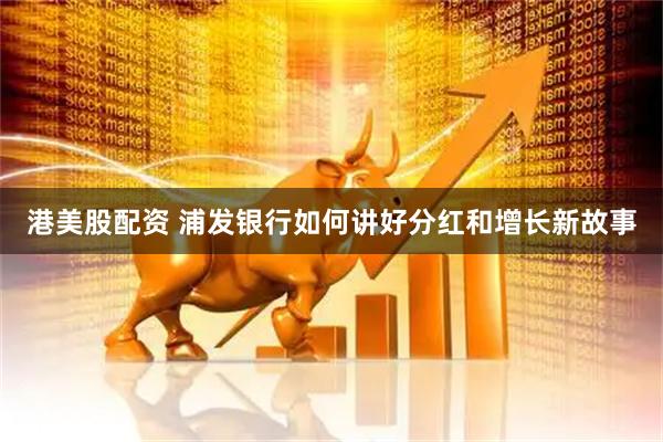 港美股配资 浦发银行如何讲好分红和增长新故事