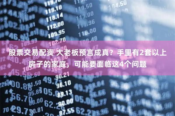 股票交易配资 大老板预言成真？手里有2套以上房子的家庭，可能要面临这4个问题