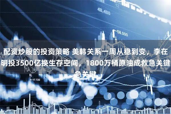 配资炒股的投资策略 美韩关系一周从稳到变，李在明投3500亿换生存空间，1800万桶原油成救急关键