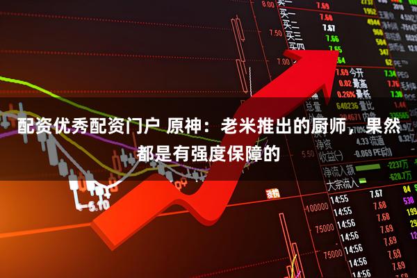 配资优秀配资门户 原神：老米推出的厨师，果然都是有强度保障的
