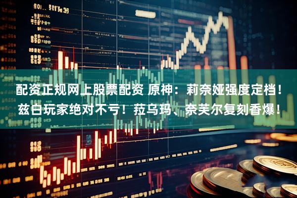 配资正规网上股票配资 原神：莉奈娅强度定档！兹白玩家绝对不亏！菈乌玛、奈芙尔复刻香爆！