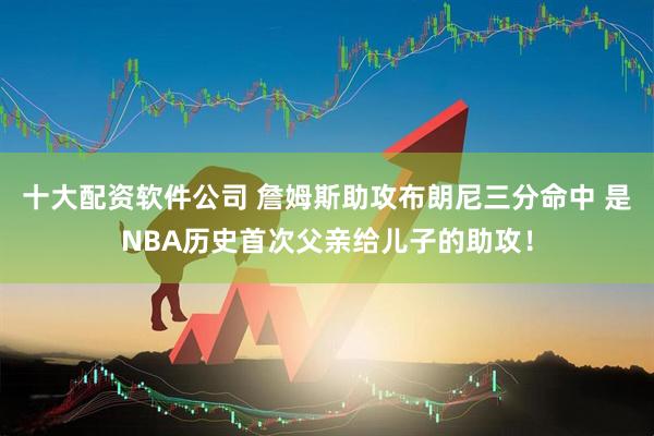 十大配资软件公司 詹姆斯助攻布朗尼三分命中 是NBA历史首次父亲给儿子的助攻！