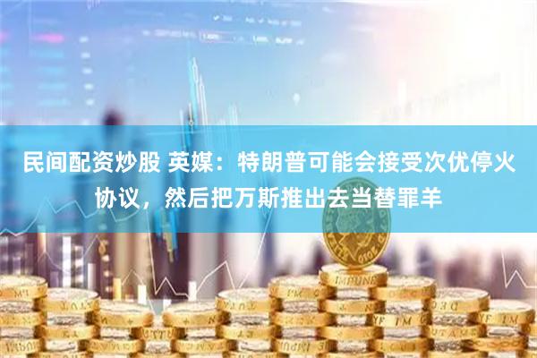 民间配资炒股 英媒：特朗普可能会接受次优停火协议，然后把万斯推出去当替罪羊