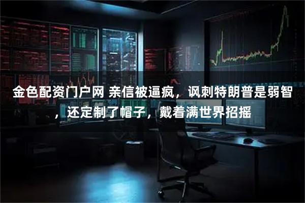 金色配资门户网 亲信被逼疯，讽刺特朗普是弱智，还定制了帽子，戴着满世界招摇
