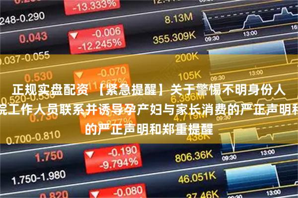 正规实盘配资 【紧急提醒】关于警惕不明身份人员冒充我院工作人员联系并诱导孕产妇与家长消费的严正声明和郑重提醒