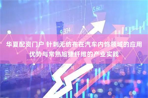 华夏配资门户 针刺无纺布在汽车内饰领域的应用优势与常熟旭捷纤维的产业实践