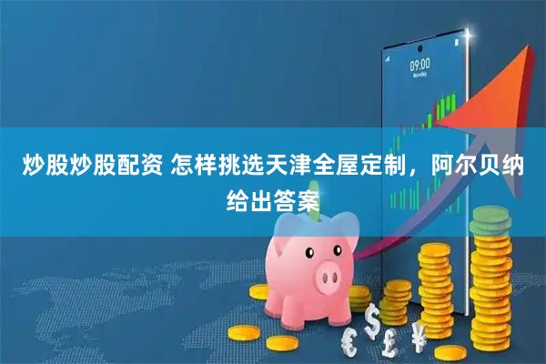 炒股炒股配资 怎样挑选天津全屋定制，阿尔贝纳给出答案