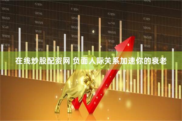 在线炒股配资网 负面人际关系加速你的衰老