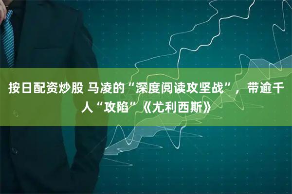 按日配资炒股 马凌的“深度阅读攻坚战”，带逾千人“攻陷”《尤利西斯》