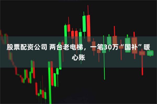 股票配资公司 两台老电梯，一笔30万“国补”暖心账