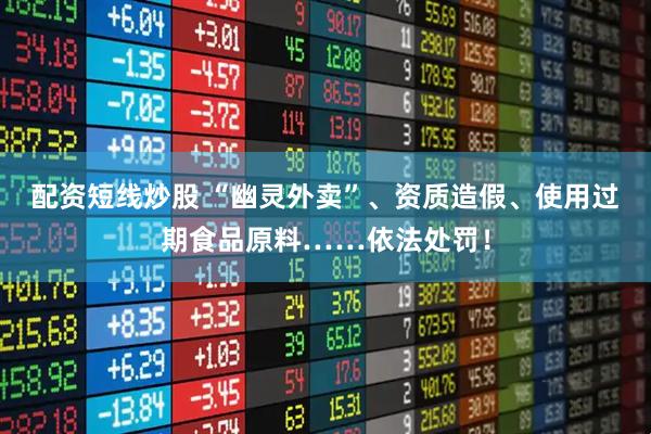 配资短线炒股 “幽灵外卖”、资质造假、使用过期食品原料……依法处罚!