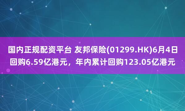 国内正规配资平台 友邦保险(01299.HK)6月4日回购6.59亿港元，年内累计回购123.05亿港元