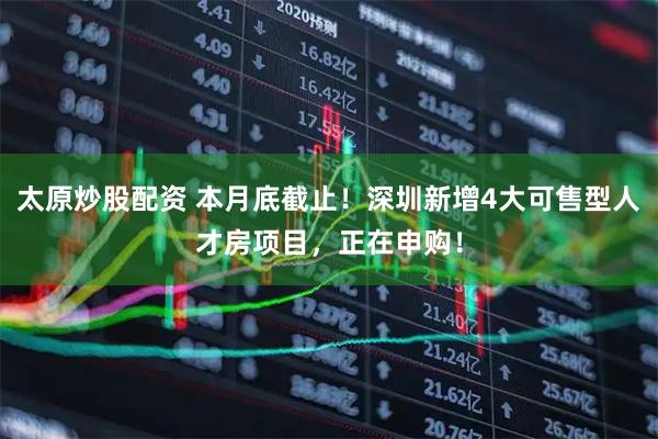 太原炒股配资 本月底截止！深圳新增4大可售型人才房项目，正在申购！