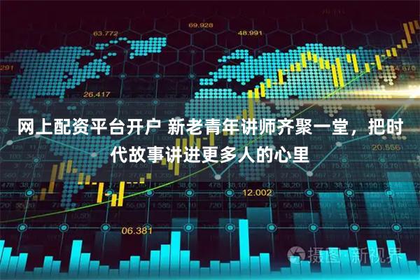 网上配资平台开户 新老青年讲师齐聚一堂，把时代故事讲进更多人的心里