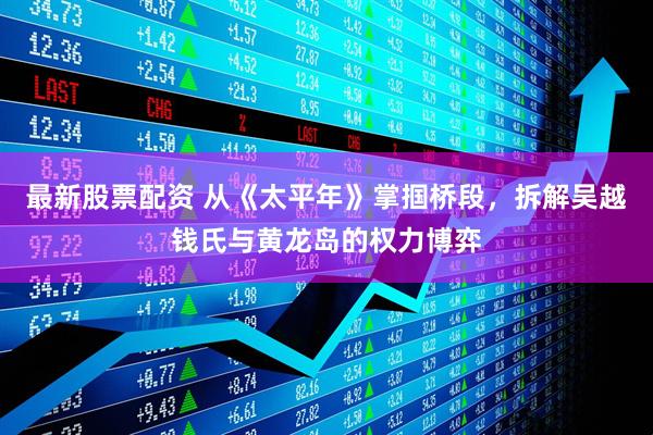 最新股票配资 从《太平年》掌掴桥段，拆解吴越钱氏与黄龙岛的权力博弈