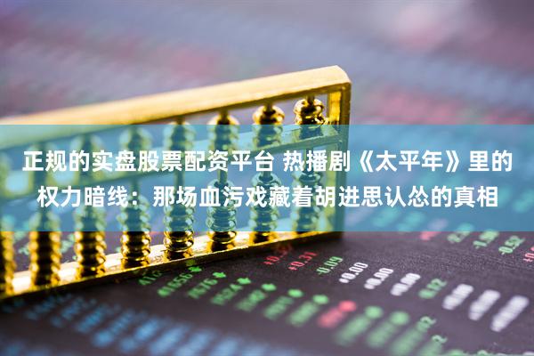 正规的实盘股票配资平台 热播剧《太平年》里的权力暗线：那场血污戏藏着胡进思认怂的真相